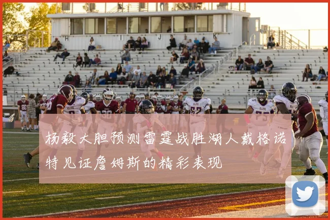 杨毅大胆预测雷霆战胜湖人戴格诺特见证詹姆斯的精彩表现