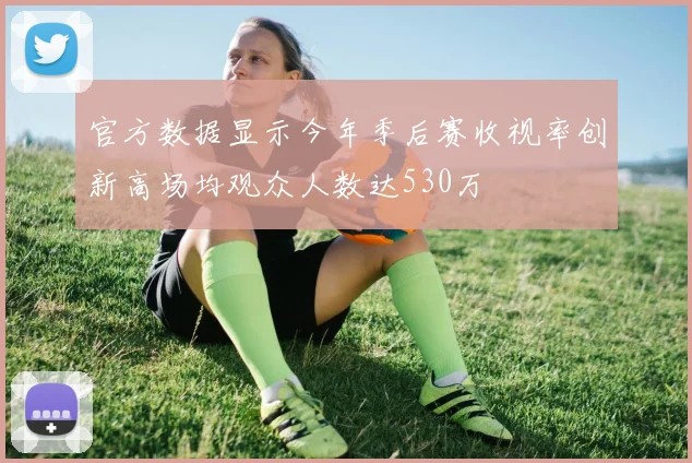 官方数据显示今年季后赛收视率创新高场均观众人数达530万