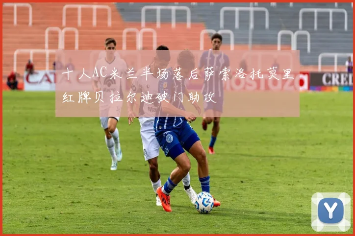 十人AC米兰半场落后萨索洛托莫里红牌贝拉尔迪破门助攻