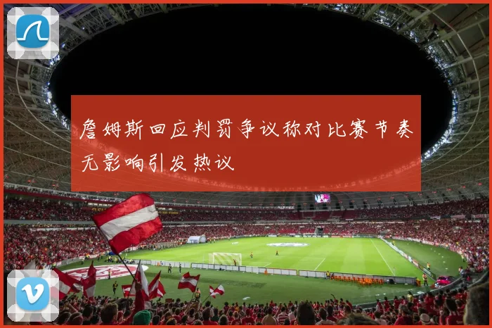 詹姆斯回应判罚争议称对比赛节奏无影响引发热议
